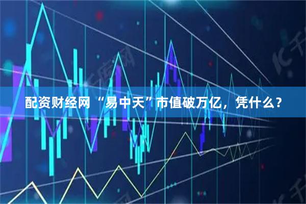 配资财经网 “易中天”市值破万亿，凭什么？