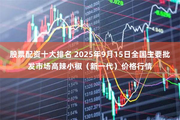 股票配资十大排名 2025年9月15日全国主要批发市场高辣小椒（新一代）价格行情