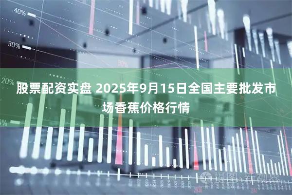股票配资实盘 2025年9月15日全国主要批发市场香蕉价格行情