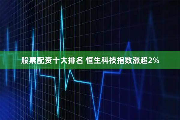 股票配资十大排名 恒生科技指数涨超2%