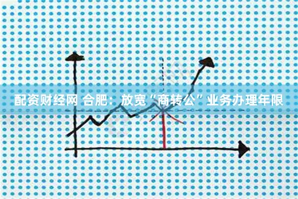 配资财经网 合肥：放宽“商转公”业务办理年限