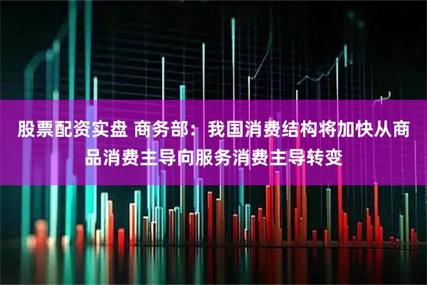 股票配资实盘 商务部:我国消费结构将加快从商品消费主导向服务消费主导转变