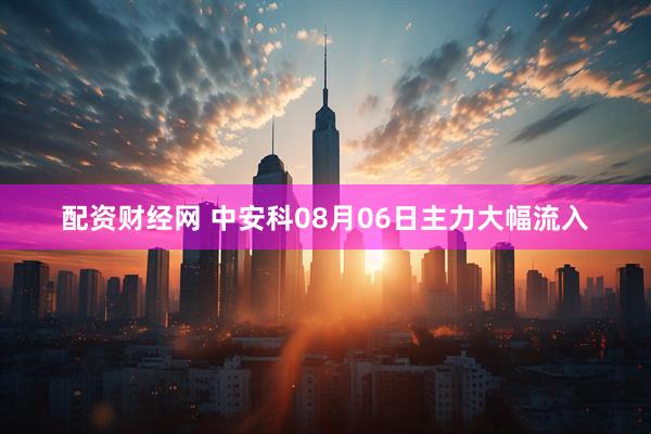 配资财经网 中安科08月06日主力大幅流入