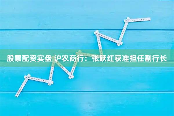 股票配资实盘 沪农商行：张跃红获准担任副行长