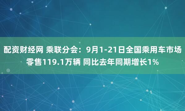 配资财经网 乘联分会：9月1-21日全国乘用车市场零售119.1万辆 同比去年同期增长1%