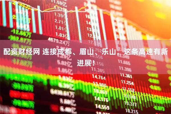 配资财经网 连接成都、眉山、乐山,这条高速有新进展!