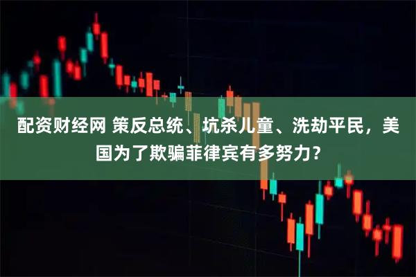 配资财经网 策反总统、坑杀儿童、洗劫平民，美国为了欺骗菲律宾有多努力？