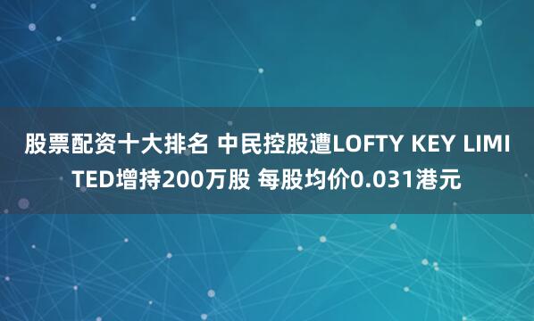 股票配资十大排名 中民控股遭LOFTY KEY LIMITED增持200万股 每股均价0.031港元
