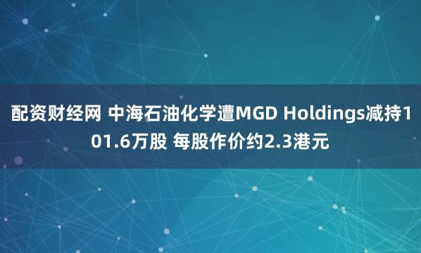 配资财经网 中海石油化学遭MGD Holdings减持101.6万股 每股作价约2.3港元