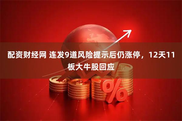 配资财经网 连发9道风险提示后仍涨停，12天11板大牛股回应