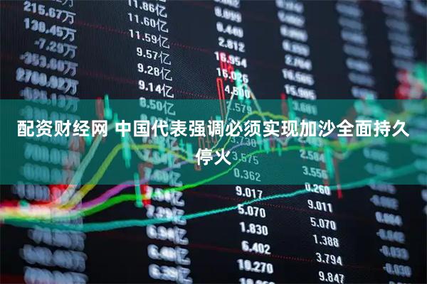 配资财经网 中国代表强调必须实现加沙全面持久停火