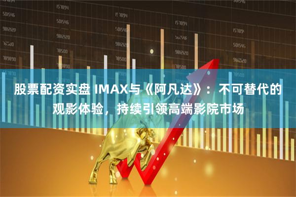 股票配资实盘 IMAX与《阿凡达》:不可替代的观影体验,持续引领高端影院市场