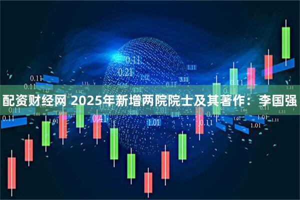 配资财经网 2025年新增两院院士及其著作：李国强