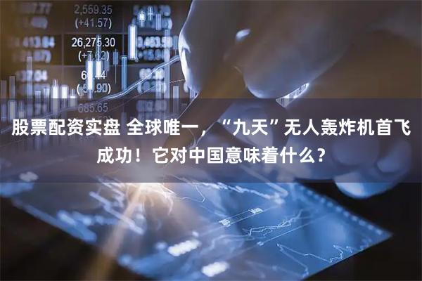 股票配资实盘 全球唯一，“九天”无人轰炸机首飞成功！它对中国意味着什么？