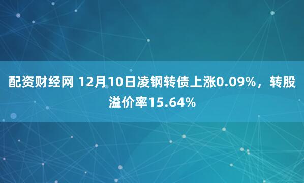 配资财经网 12月10日凌钢转债上涨0.09%，转股溢价率15.64%
