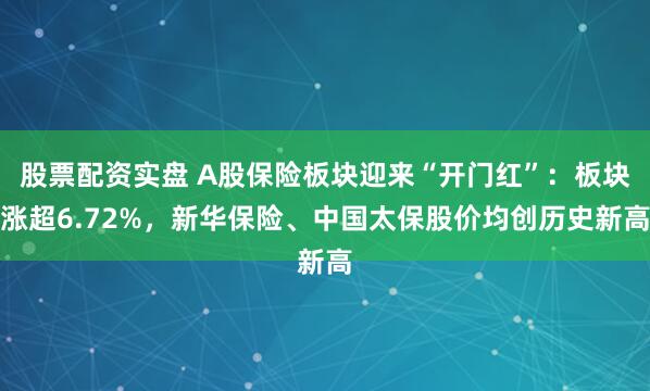 股票配资实盘 A股保险板块迎来“开门红”：板块涨超6.72%，新华保险、中国太保股价均创历史新高