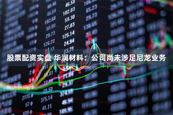 股票配资实盘 华润材料：公司尚未涉足尼龙业务