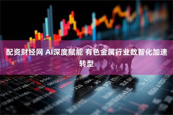 配资财经网 AI深度赋能 有色金属行业数智化加速转型