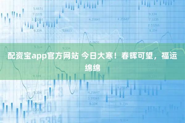 配资宝app官方网站 今日大寒！春晖可望，福运绵绵