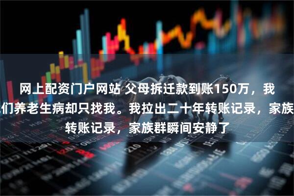 网上配资门户网站 父母拆迁款到账150万，我一分未得。他们养老生病却只找我。我拉出二十年转账记录，家族群瞬间安静了