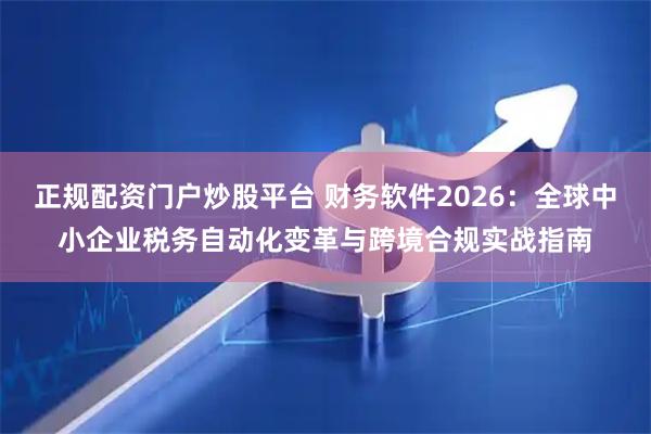 正规配资门户炒股平台 财务软件2026：全球中小企业税务自动化变革与跨境合规实战指南