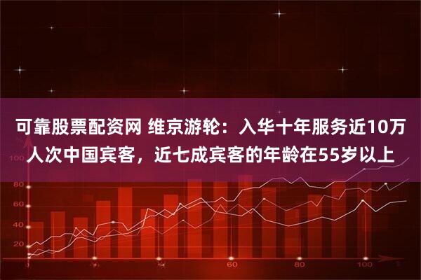 可靠股票配资网 维京游轮:入华十年服务近10万人次中国宾客,近七成宾客的年龄在55岁以上