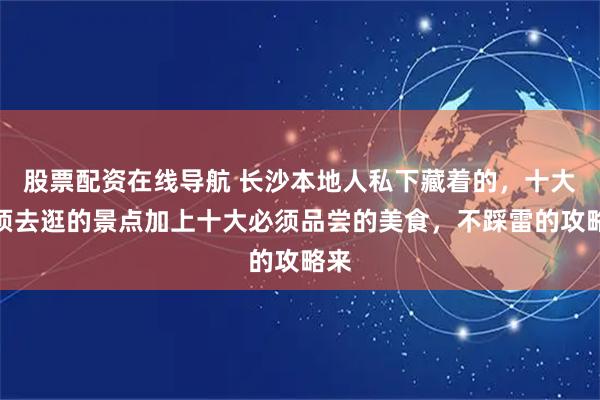 股票配资在线导航 长沙本地人私下藏着的,十大必须去逛的景点加上十大必须品尝的美食,不踩雷的攻略来