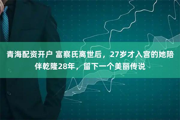 青海配资开户 富察氏离世后，27岁才入宫的她陪伴乾隆28年，留下一个美丽传说