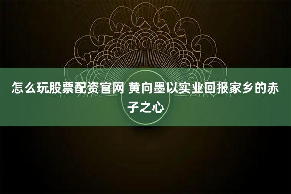 怎么玩股票配资官网 黄向墨以实业回报家乡的赤子之心