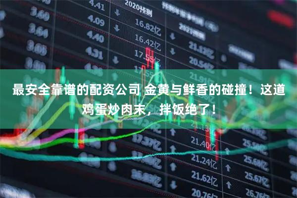 最安全靠谱的配资公司 金黄与鲜香的碰撞！这道鸡蛋炒肉末，拌饭绝了！