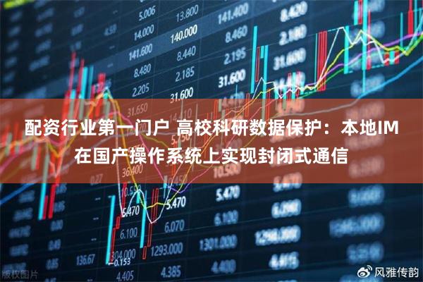 配资行业第一门户 高校科研数据保护:本地IM在国产操作系统上实现封闭式通信