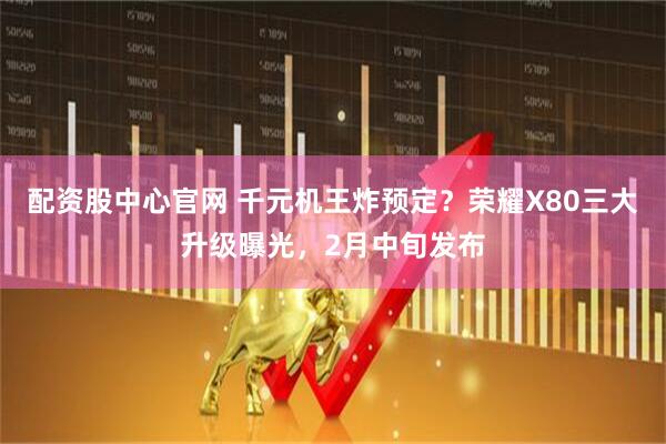 配资股中心官网 千元机王炸预定？荣耀X80三大升级曝光，2月中旬发布