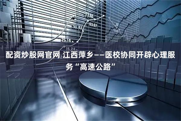 配资炒股网官网 江西萍乡——医校协同开辟心理服务“高速公路”