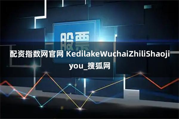 配资指数网官网 KedilakeWuchaiZhiliShaojiyou_搜狐网