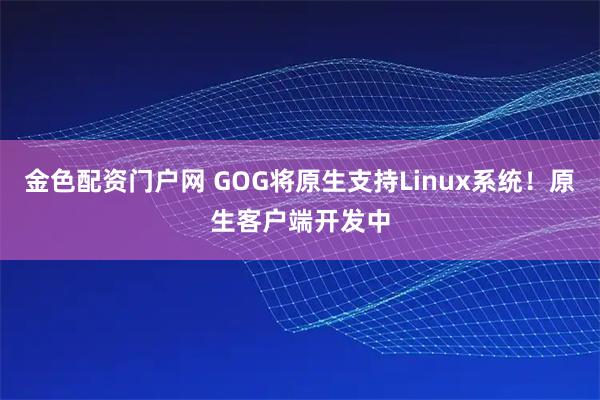 金色配资门户网 GOG将原生支持Linux系统！原生客户端开发中