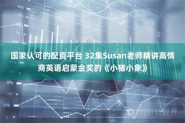 国家认可的配资平台 32集Susan老师精讲高情商英语启蒙金奖的《小猪小象》