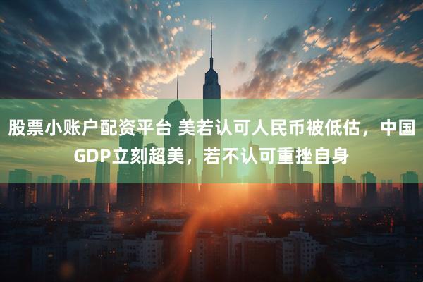 股票小账户配资平台 美若认可人民币被低估,中国GDP立刻超美,若不认可重挫自身
