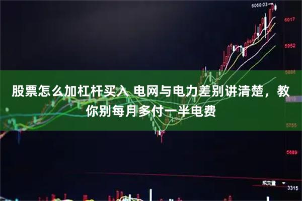 股票怎么加杠杆买入 电网与电力差别讲清楚,教你别每月多付一半电费