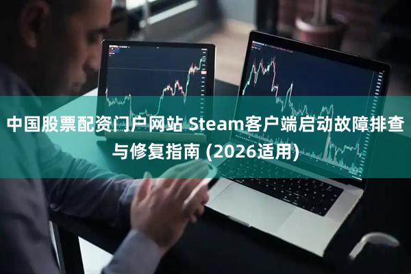 中国股票配资门户网站 Steam客户端启动故障排查与修复指南 (2026适用)