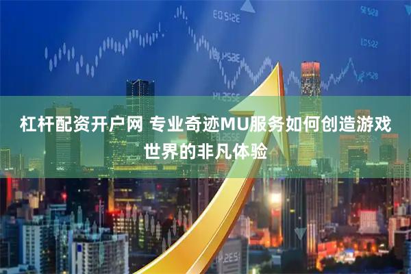 杠杆配资开户网 专业奇迹MU服务如何创造游戏世界的非凡体验