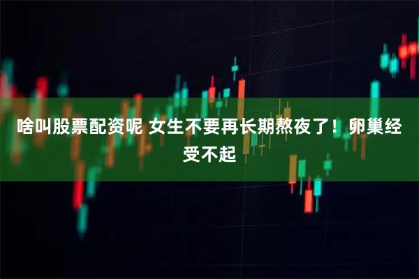 啥叫股票配资呢 女生不要再长期熬夜了！卵巢经受不起