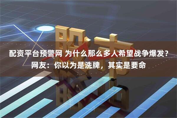 配资平台预警网 为什么那么多人希望战争爆发？网友：你以为是洗牌，其实是要命