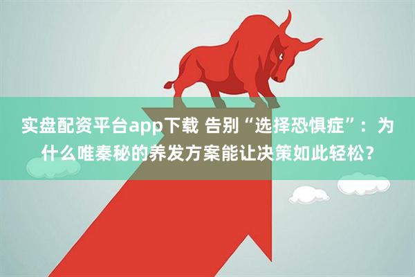 实盘配资平台app下载 告别“选择恐惧症”：为什么唯秦秘的养发方案能让决策如此轻松？