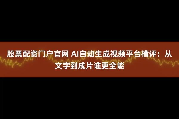 股票配资门户官网 AI自动生成视频平台横评：从文字到成片谁更全能
