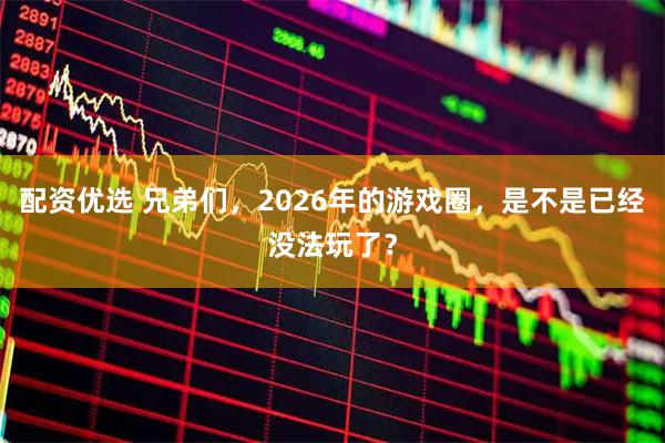 配资优选 兄弟们，2026年的游戏圈，是不是已经没法玩了？