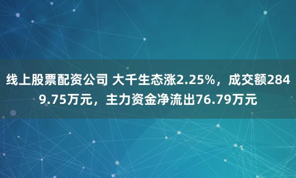 线上股票配资公司 大千生态涨2.25%，成交额2849.75万元，主力资金净流出76.79万元