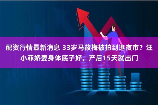 配资行情最新消息 33岁马筱梅被拍到逛夜市？汪小菲娇妻身体底子好，产后15天就出门