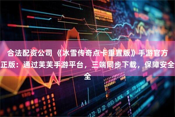 合法配资公司 《冰雪传奇点卡重置版》手游官方正版:通过芙芙手游平台,三端同步下载,保障安全