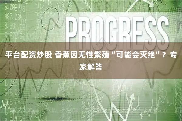 平台配资炒股 香蕉因无性繁殖“可能会灭绝”？专家解答