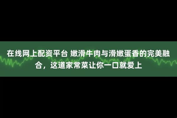 在线网上配资平台 嫩滑牛肉与滑嫩蛋香的完美融合,这道家常菜让你一口就爱上